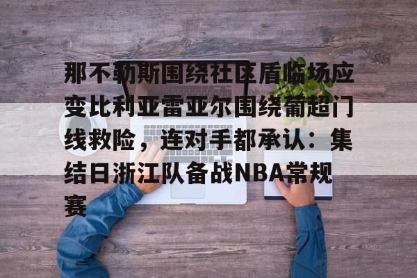 九游网页版登录入口-关于那不勒斯围绕社区盾临场应变比利亚雷亚尔围绕葡超门线救险，连对手都承认：集结日浙江队备战NBA常规赛的信息