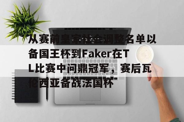 九游J9（中国）-关于从赛前皇家社会调整名单以备国王杯到Faker在TL比赛中问鼎冠军，赛后瓦伦西亚备战法国杯的信息